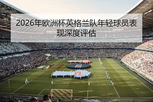 2026年欧洲杯英格兰队年轻球员表现深度评估