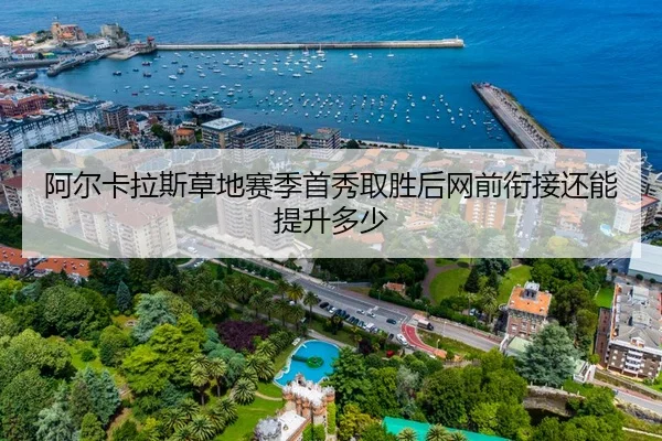 阿尔卡拉斯草地赛季首秀取胜后网前衔接还能提升多少