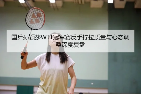 国乒孙颖莎WTT冠军赛反手拧拉质量与心态调整深度复盘