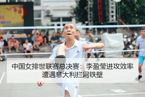 中国女排世联赛总决赛：李盈莹进攻效率遭遇意大利拦网铁壁