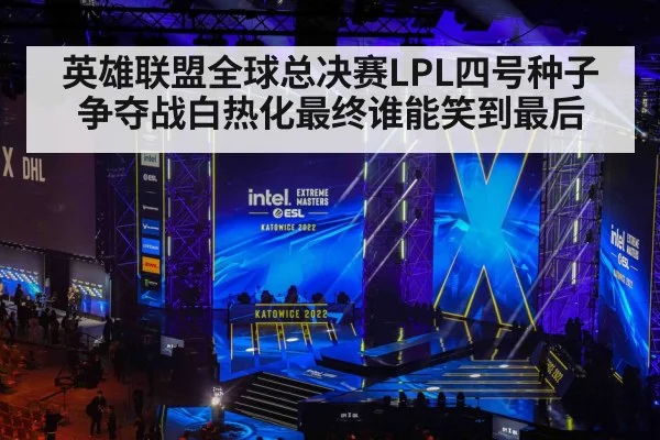 英雄联盟全球总决赛LPL四号种子争夺战白热化最终谁能笑到最后