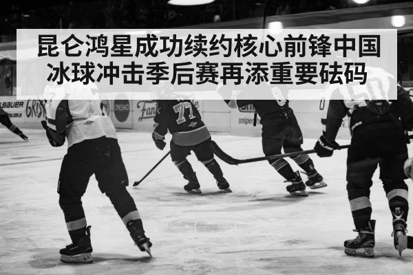 昆仑鸿星成功续约核心前锋中国冰球冲击季后赛再添重要砝码