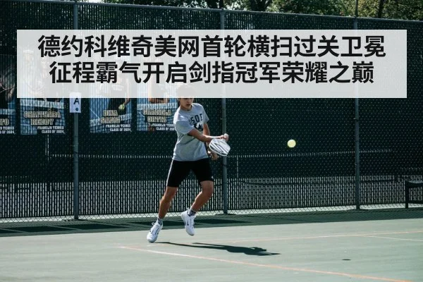 德约科维奇美网首轮横扫过关卫冕征程霸气开启剑指冠军荣耀之巅